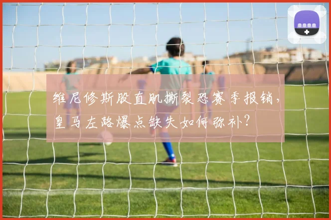 维尼修斯股直肌撕裂恐赛季报销，皇马左路爆点缺失如何弥补？