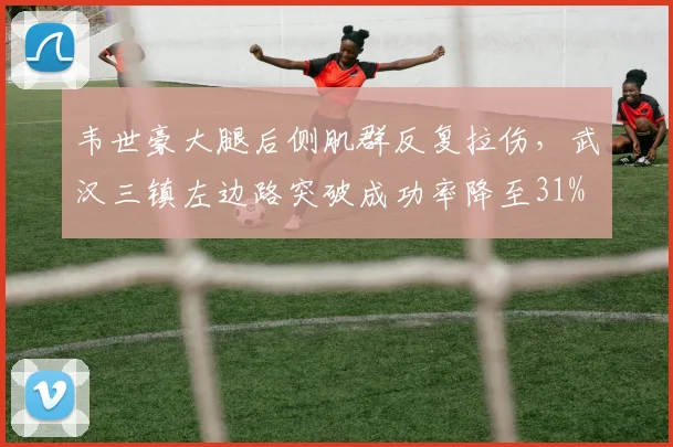 韦世豪大腿后侧肌群反复拉伤，武汉三镇左边路突破成功率降至31%