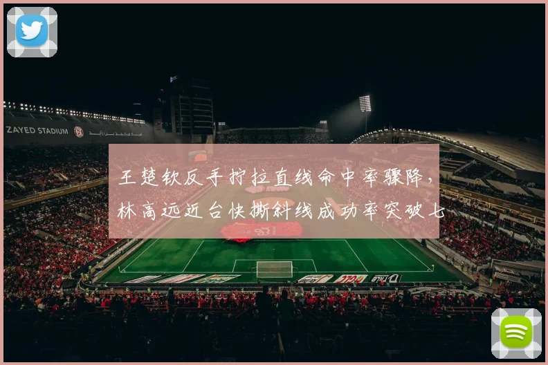 王楚钦反手拧拉直线命中率骤降，林高远近台快撕斜线成功率突破七成