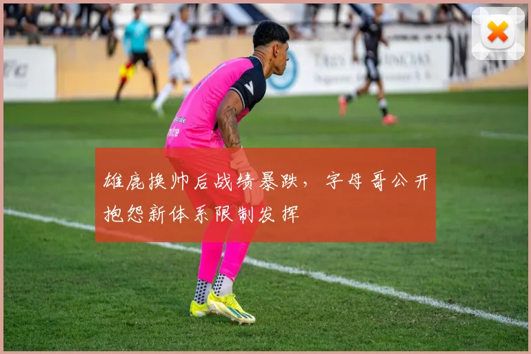 雄鹿换帅后战绩暴跌，字母哥公开抱怨新体系限制发挥