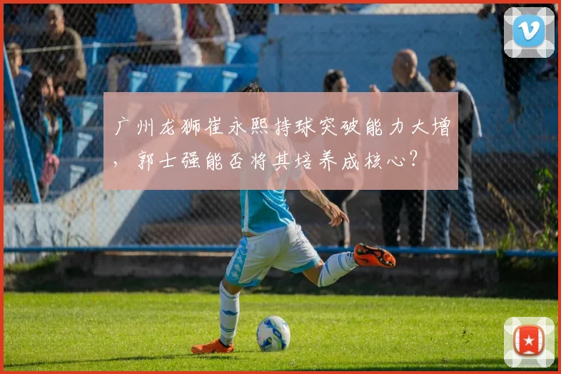 广州龙狮崔永熙持球突破能力大增，郭士强能否将其培养成核心？