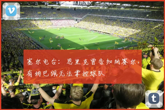 塞尔电台:恩里克曾告知纳赛尔,有姆巴佩无法掌控球队