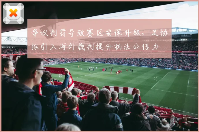 争议判罚导致赛区安保升级，足协拟引入海外裁判提升执法公信力