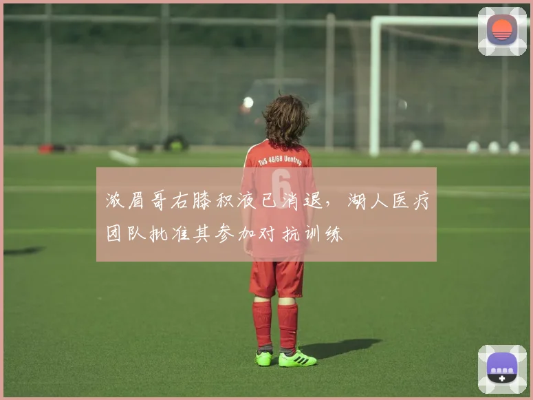 浓眉哥右膝积液已消退，湖人医疗团队批准其参加对抗训练