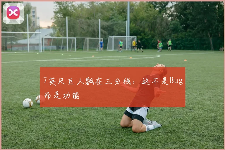 7英尺巨人飘在三分线，这不是Bug而是功能