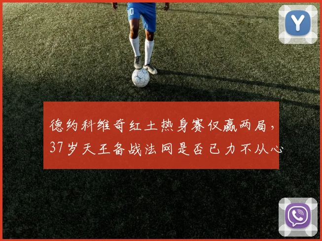 德约科维奇红土热身赛仅赢两局，37岁天王备战法网是否已力不从心？