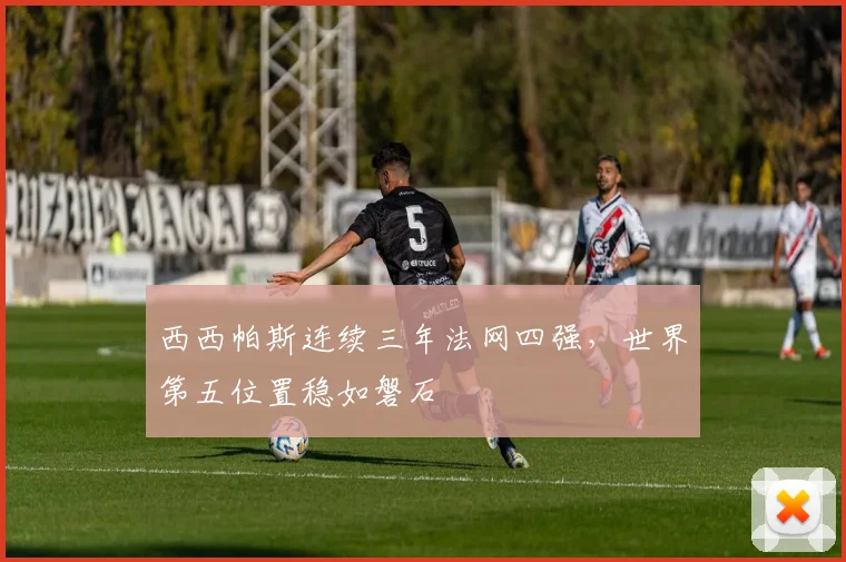 西西帕斯连续三年法网四强，世界第五位置稳如磐石
